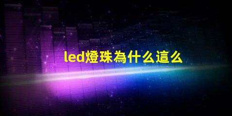 led燈珠為什么這么容易壞 led燈珠一個多少瓦